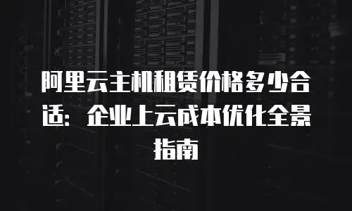 阿里云主机租赁价格多少合适：企业上云成本优化全景指南