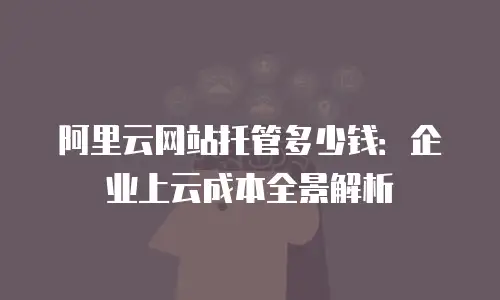 阿里云网站托管多少钱：企业上云成本全景解析