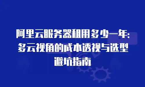 阿里云服务器租用多少一年：多云视角的成本透视与选型避坑指南