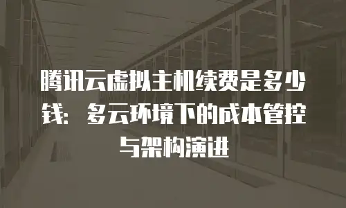 腾讯云虚拟主机续费是多少钱：多云环境下的成本管控与架构演进