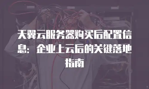 天翼云服务器购买后配置信息：企业上云后的关键落地指南