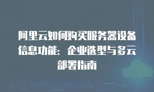 阿里云如何购买服务器设备信息功能：企业选型与多云部署指南