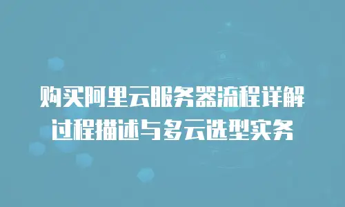 购买阿里云服务器流程详解过程描述与多云选型实务