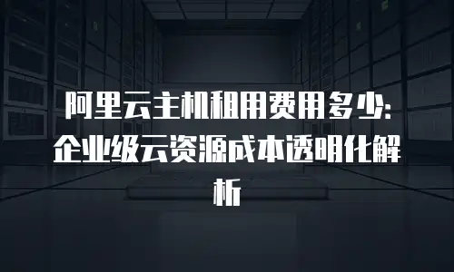 阿里云主机租用费用多少：企业级云资源成本透明化解析