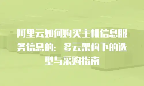 阿里云如何购买主机信息服务信息的：多云架构下的选型与采购指南