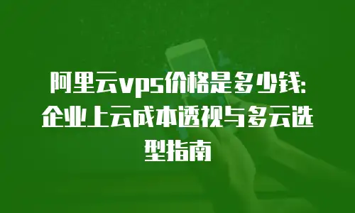 阿里云vps价格是多少钱：企业上云成本透视与多云选型指南