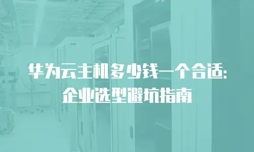 华为云主机多少钱一个合适：企业选型避坑指南