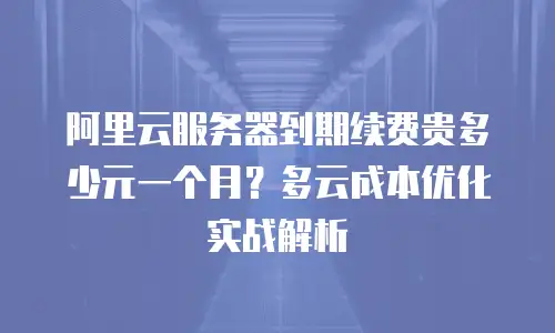 阿里云服务器到期续费贵多少元一个月？多云成本优化实战解析