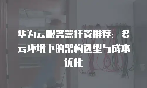 华为云服务器托管推荐：多云环境下的架构选型与成本优化