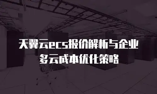 天翼云ecs报价解析与企业多云成本优化策略