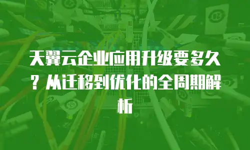 天翼云企业应用升级要多久？从迁移到优化的全周期解析