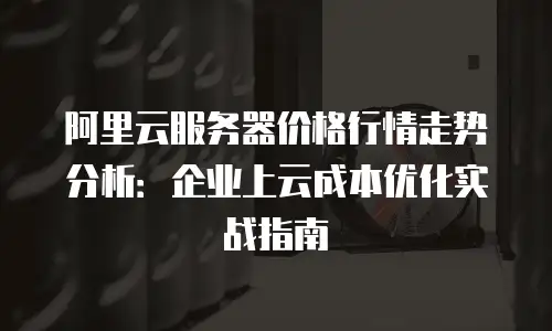 阿里云服务器价格行情走势分析：企业上云成本优化实战指南