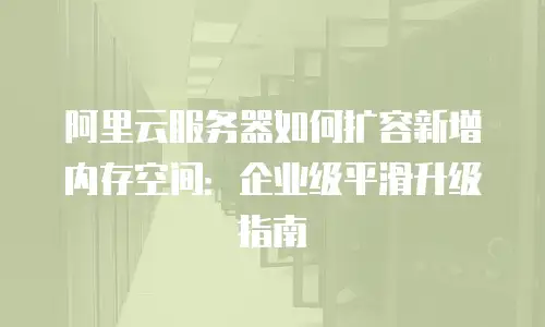 阿里云服务器如何扩容新增内存空间：企业级平滑升级指南