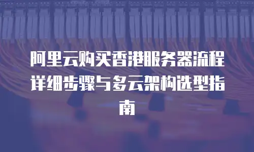 阿里云购买香港服务器流程详细步骤与多云架构选型指南