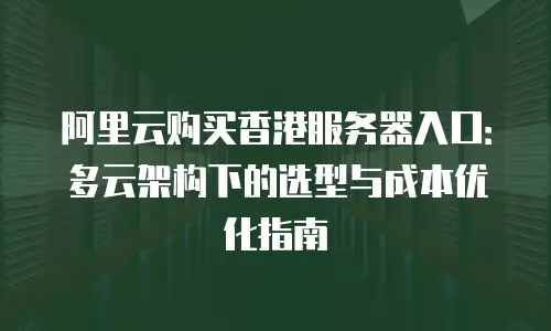 阿里云购买香港服务器入口：多云架构下的选型与成本优化指南