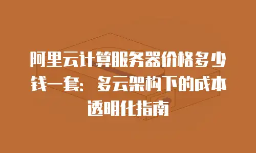 阿里云计算服务器价格多少钱一套：多云架构下的成本透明化指南