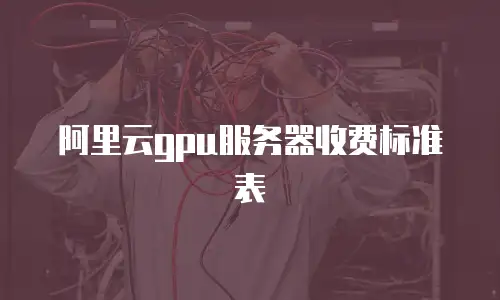 阿里云gpu服务器收费标准表
