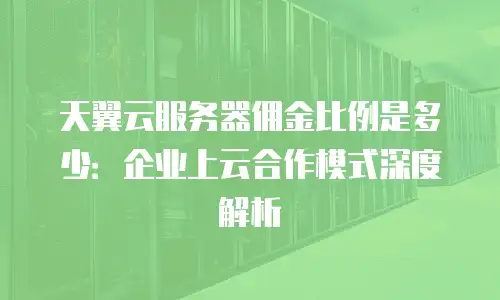 天翼云服务器佣金比例是多少：企业上云合作模式深度解析