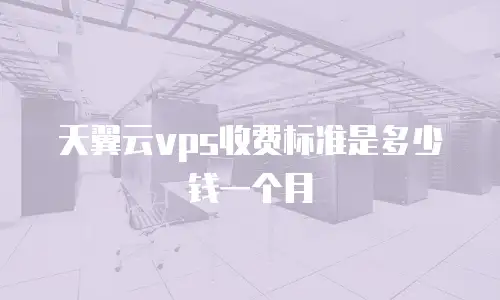 天翼云vps收费标准是多少钱一个月