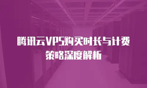 腾讯云VPS购买时长与计费策略深度解析