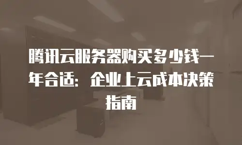腾讯云服务器购买多少钱一年合适：企业上云成本决策指南