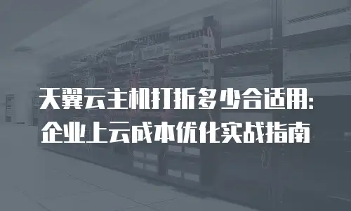 天翼云主机打折多少合适用：企业上云成本优化实战指南
