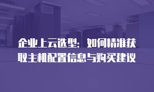 企业上云选型：如何精准获取主机配置信息与购买建议