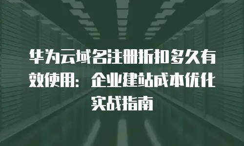 华为云域名注册折扣多久有效使用：企业建站成本优化实战指南
