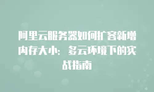 阿里云服务器如何扩容新增内存大小：多云环境下的实战指南