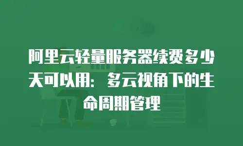 阿里云轻量服务器续费多少天可以用：多云视角下的生命周期管理
