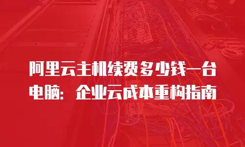 阿里云主机续费多少钱一台电脑：企业云成本重构指南