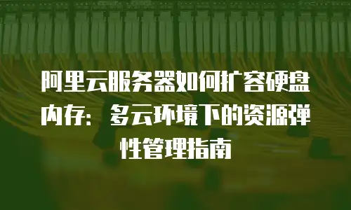 阿里云服务器如何扩容硬盘内存：多云环境下的资源弹性管理指南
