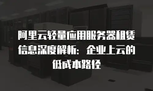 阿里云轻量应用服务器租赁信息深度解析：企业上云的低成本路径