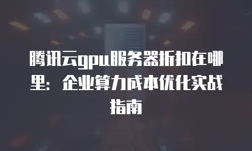 腾讯云gpu服务器折扣在哪里：企业算力成本优化实战指南