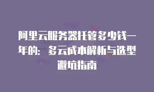 阿里云服务器托管多少钱一年的：多云成本解析与选型避坑指南