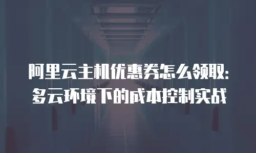 阿里云主机优惠券怎么领取：多云环境下的成本控制实战