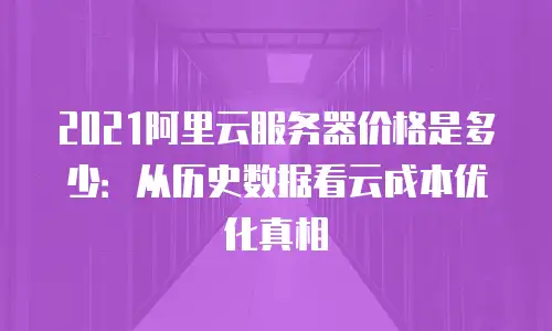 2021阿里云服务器价格是多少：从历史数据看云成本优化真相