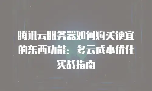腾讯云服务器如何购买便宜的东西功能：多云成本优化实战指南