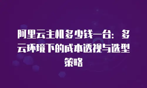 阿里云主机多少钱一台：多云环境下的成本透视与选型策略