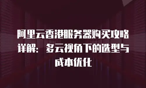 阿里云香港服务器购买攻略详解：多云视角下的选型与成本优化