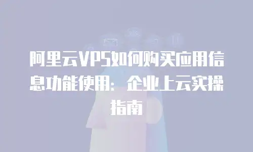 阿里云VPS如何购买应用信息功能使用：企业上云实操指南