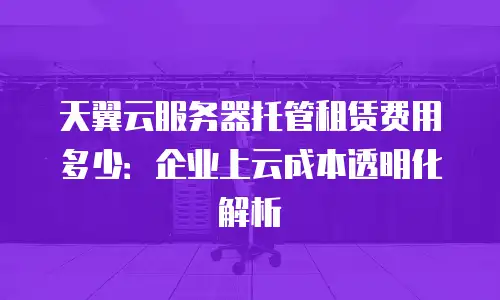 天翼云服务器托管租赁费用多少：企业上云成本透明化解析