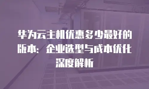 华为云主机优惠多少最好的版本：企业选型与成本优化深度解析