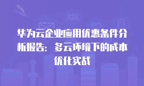 华为云企业应用优惠条件分析报告：多云环境下的成本优化实战
