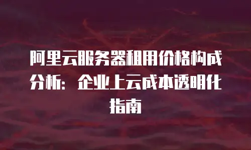 阿里云服务器租用价格构成分析：企业上云成本透明化指南