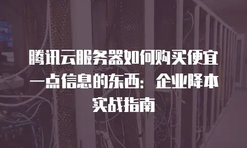 腾讯云服务器如何购买便宜一点信息的东西：企业降本实战指南