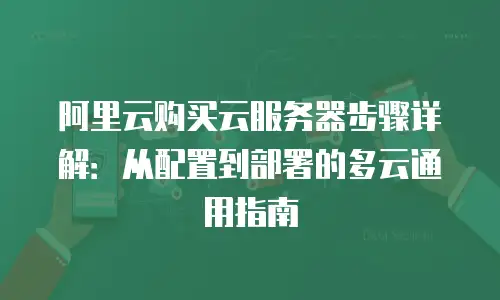 阿里云购买云服务器步骤详解：从配置到部署的多云通用指南