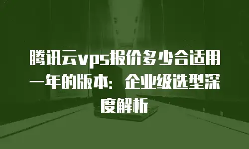 腾讯云vps报价多少合适用一年的版本：企业级选型深度解析