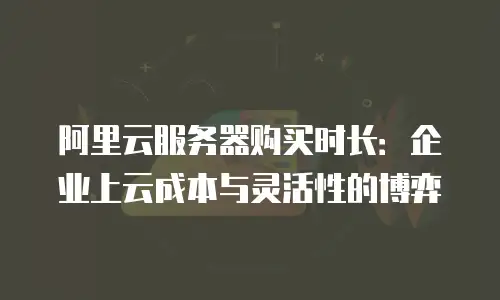 阿里云服务器购买时长：企业上云成本与灵活性的博弈