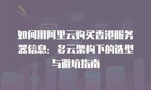如何用阿里云购买香港服务器信息：多云架构下的选型与避坑指南